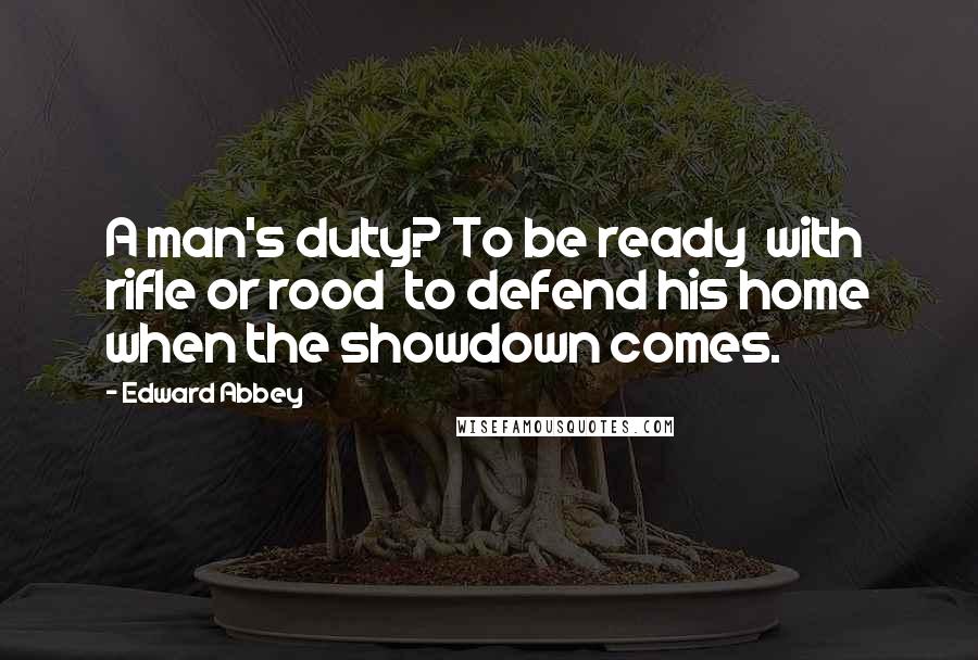 Edward Abbey Quotes: A man's duty? To be ready with rifle or rood to defend his home when the showdown comes.
