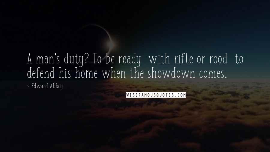 Edward Abbey Quotes: A man's duty? To be ready  with rifle or rood  to defend his home when the showdown comes.