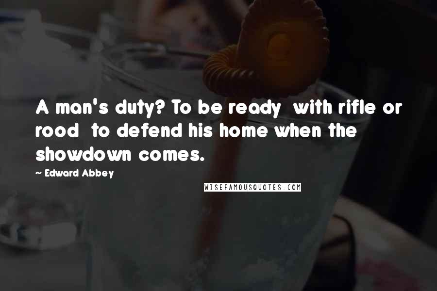 Edward Abbey Quotes: A man's duty? To be ready  with rifle or rood  to defend his home when the showdown comes.