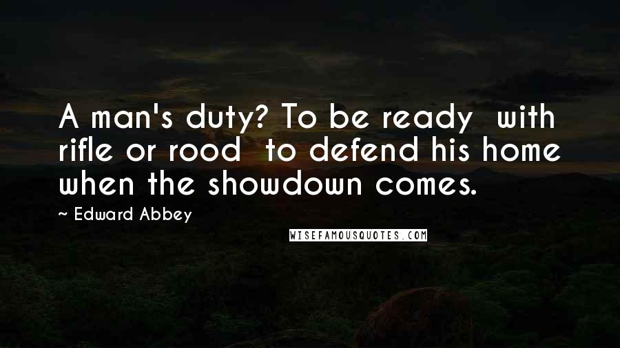 Edward Abbey Quotes: A man's duty? To be ready  with rifle or rood  to defend his home when the showdown comes.