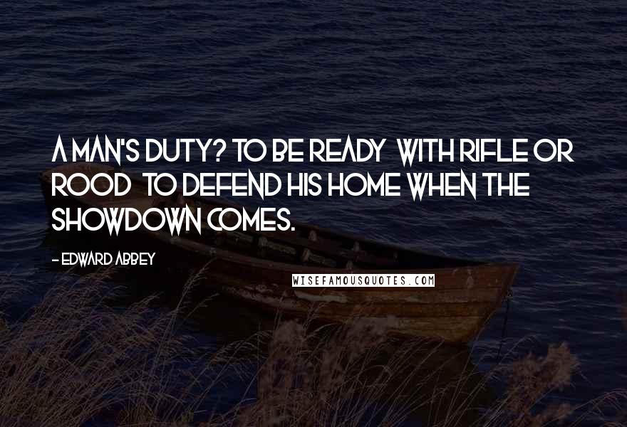 Edward Abbey Quotes: A man's duty? To be ready  with rifle or rood  to defend his home when the showdown comes.