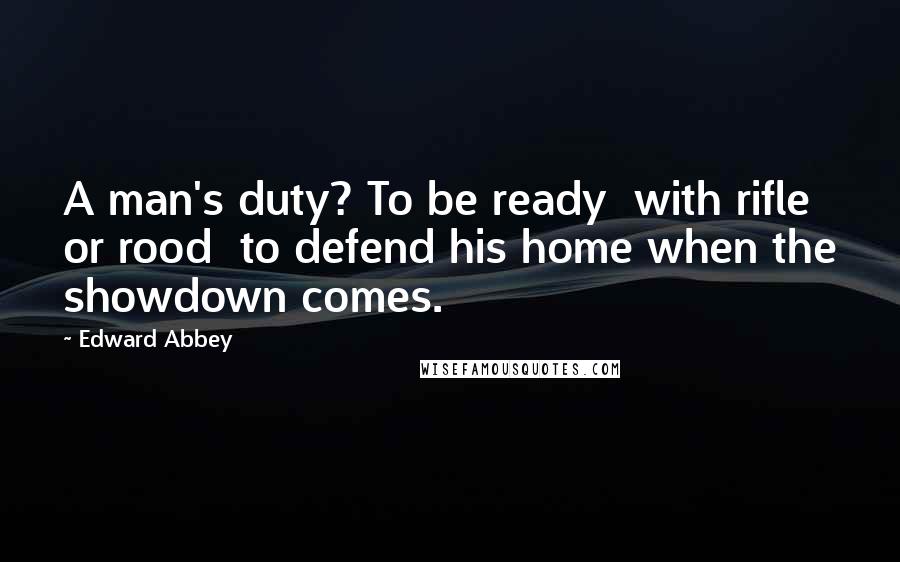 Edward Abbey Quotes: A man's duty? To be ready  with rifle or rood  to defend his home when the showdown comes.