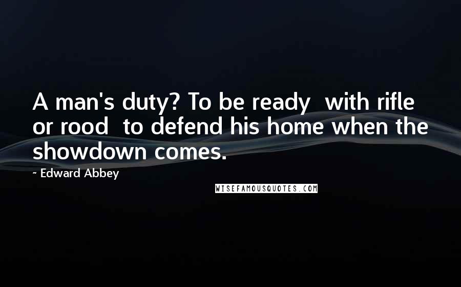 Edward Abbey Quotes: A man's duty? To be ready with rifle or rood to defend his home when the showdown comes.