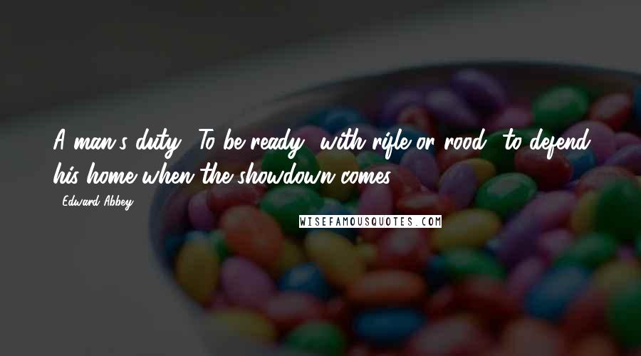 Edward Abbey Quotes: A man's duty? To be ready  with rifle or rood  to defend his home when the showdown comes.