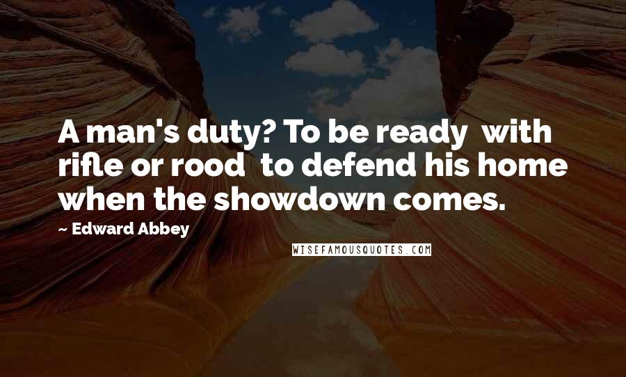 Edward Abbey Quotes: A man's duty? To be ready with rifle or rood to defend his home when the showdown comes.