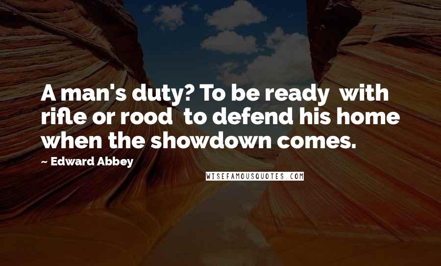 Edward Abbey Quotes: A man's duty? To be ready  with rifle or rood  to defend his home when the showdown comes.