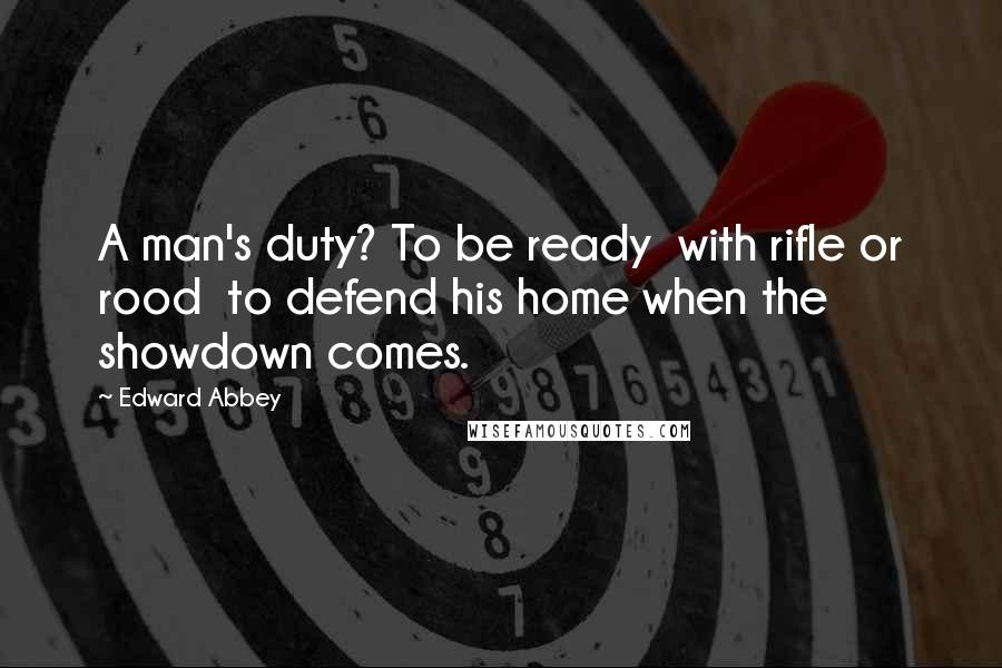 Edward Abbey Quotes: A man's duty? To be ready with rifle or rood to defend his home when the showdown comes.