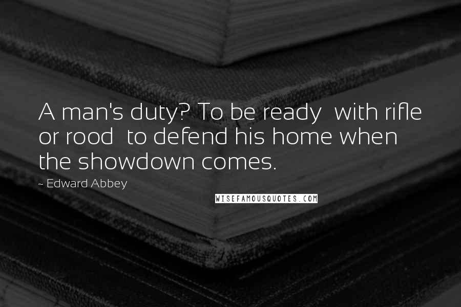 Edward Abbey Quotes: A man's duty? To be ready  with rifle or rood  to defend his home when the showdown comes.