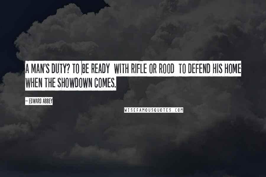 Edward Abbey Quotes: A man's duty? To be ready  with rifle or rood  to defend his home when the showdown comes.