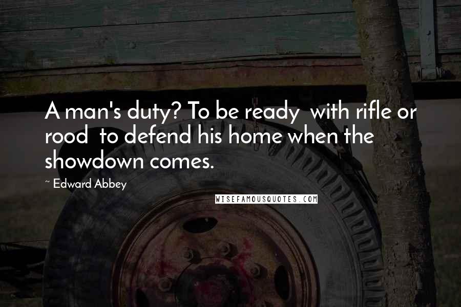 Edward Abbey Quotes: A man's duty? To be ready  with rifle or rood  to defend his home when the showdown comes.