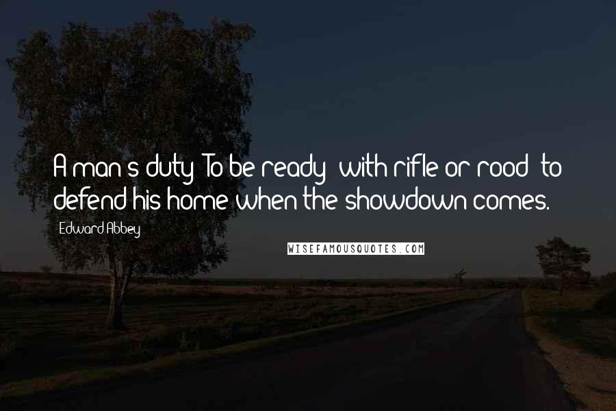 Edward Abbey Quotes: A man's duty? To be ready  with rifle or rood  to defend his home when the showdown comes.