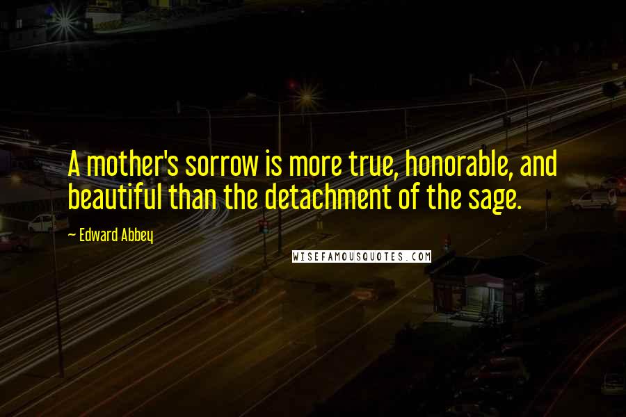 Edward Abbey Quotes: A mother's sorrow is more true, honorable, and beautiful than the detachment of the sage.