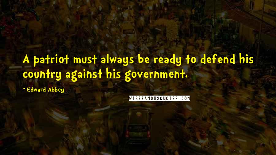 Edward Abbey Quotes: A patriot must always be ready to defend his country against his government.