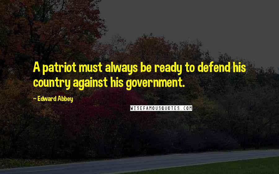 Edward Abbey Quotes: A patriot must always be ready to defend his country against his government.