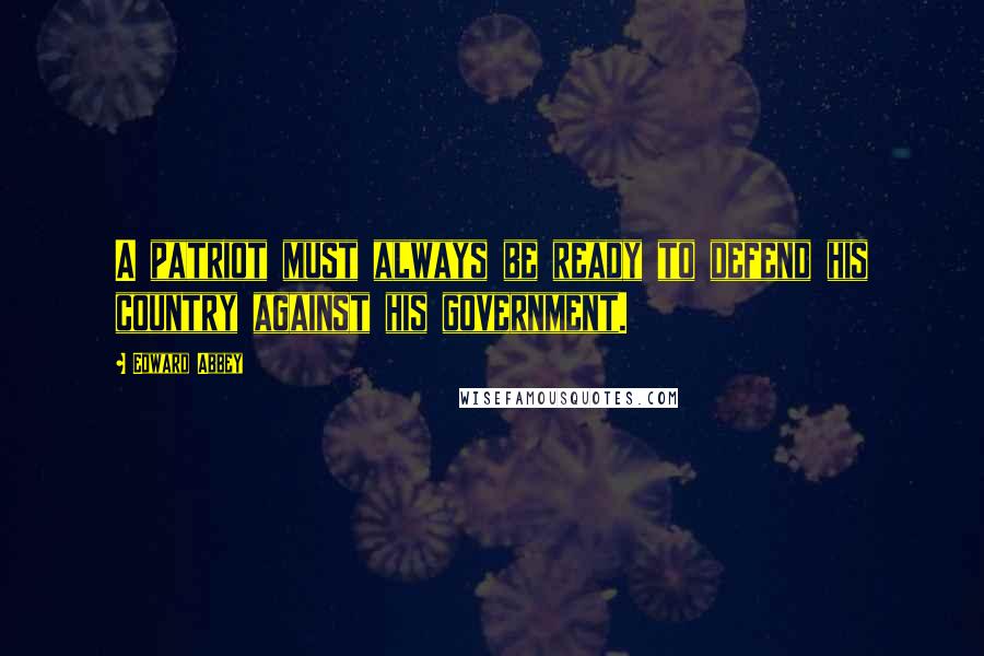 Edward Abbey Quotes: A patriot must always be ready to defend his country against his government.