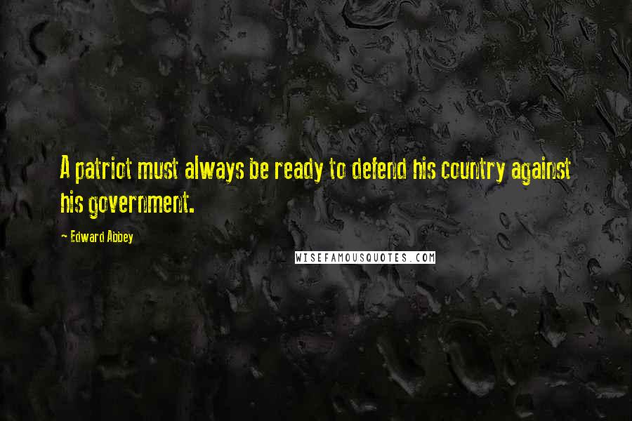 Edward Abbey Quotes: A patriot must always be ready to defend his country against his government.