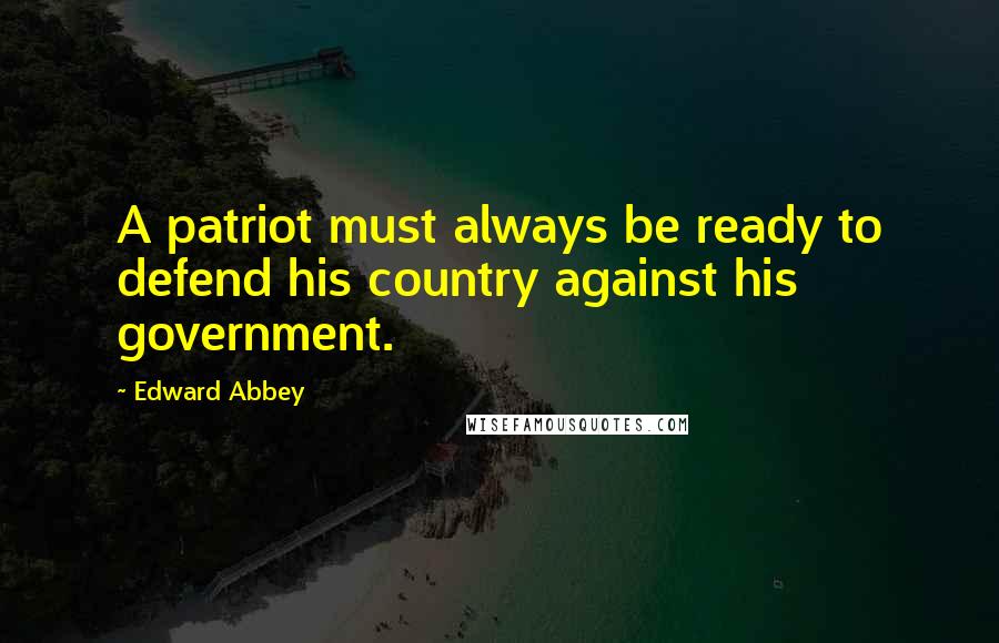 Edward Abbey Quotes: A patriot must always be ready to defend his country against his government.