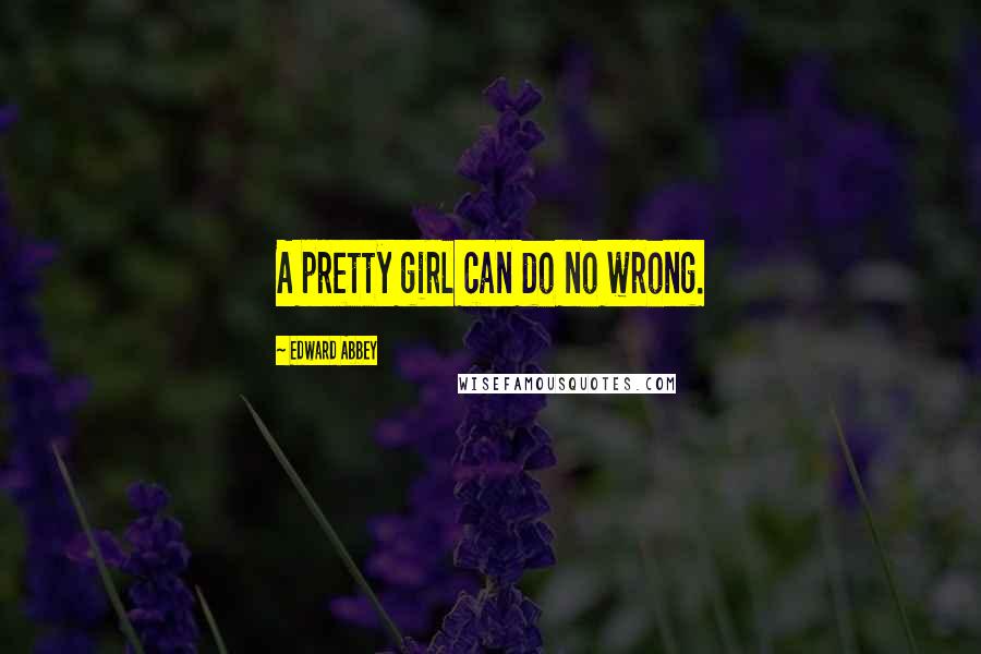 Edward Abbey Quotes: A pretty girl can do no wrong.