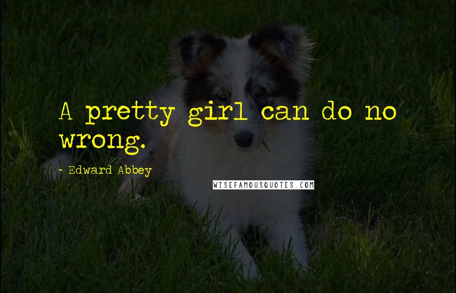Edward Abbey Quotes: A pretty girl can do no wrong.