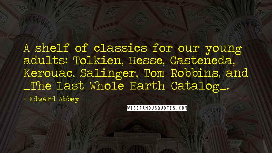 Edward Abbey Quotes: A shelf of classics for our young adults: Tolkien, Hesse, Casteneda, Kerouac, Salinger, Tom Robbins, and _The Last Whole Earth Catalog_.