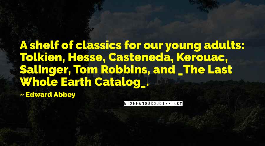 Edward Abbey Quotes: A shelf of classics for our young adults: Tolkien, Hesse, Casteneda, Kerouac, Salinger, Tom Robbins, and _The Last Whole Earth Catalog_.