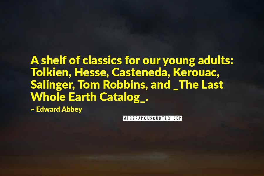 Edward Abbey Quotes: A shelf of classics for our young adults: Tolkien, Hesse, Casteneda, Kerouac, Salinger, Tom Robbins, and _The Last Whole Earth Catalog_.