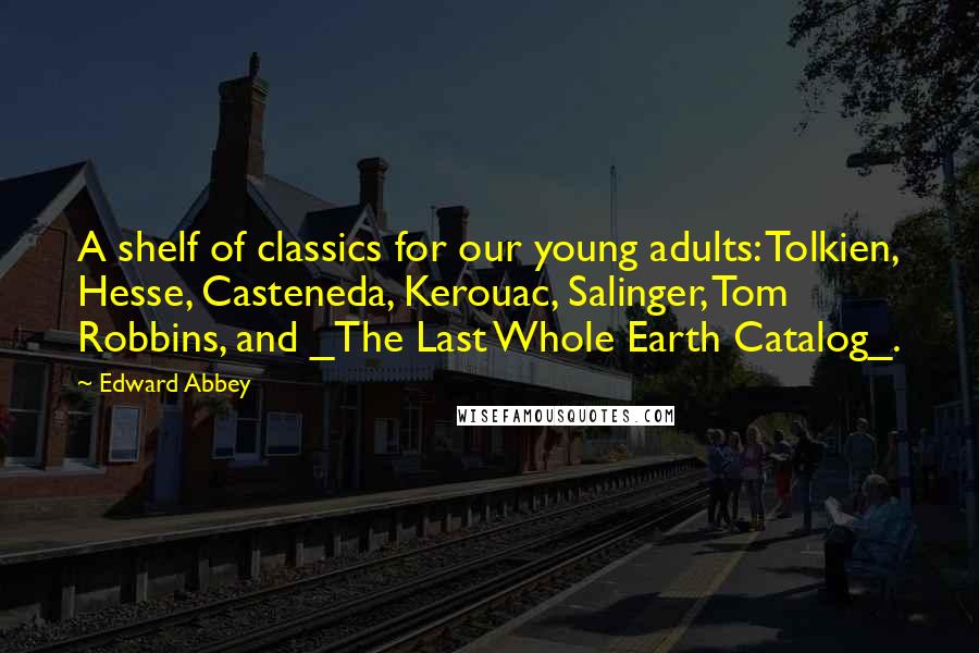 Edward Abbey Quotes: A shelf of classics for our young adults: Tolkien, Hesse, Casteneda, Kerouac, Salinger, Tom Robbins, and _The Last Whole Earth Catalog_.