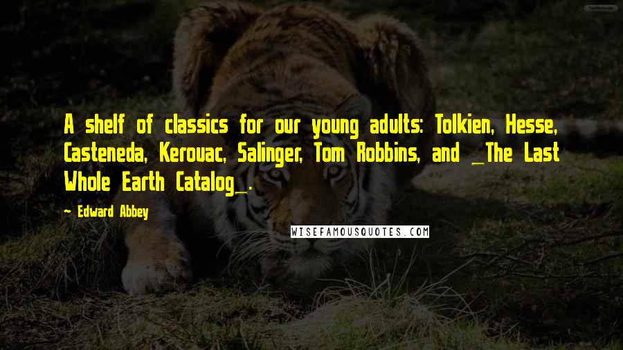 Edward Abbey Quotes: A shelf of classics for our young adults: Tolkien, Hesse, Casteneda, Kerouac, Salinger, Tom Robbins, and _The Last Whole Earth Catalog_.