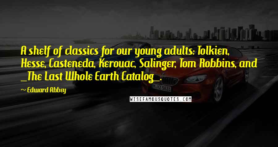 Edward Abbey Quotes: A shelf of classics for our young adults: Tolkien, Hesse, Casteneda, Kerouac, Salinger, Tom Robbins, and _The Last Whole Earth Catalog_.