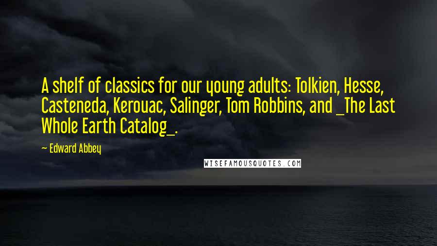 Edward Abbey Quotes: A shelf of classics for our young adults: Tolkien, Hesse, Casteneda, Kerouac, Salinger, Tom Robbins, and _The Last Whole Earth Catalog_.