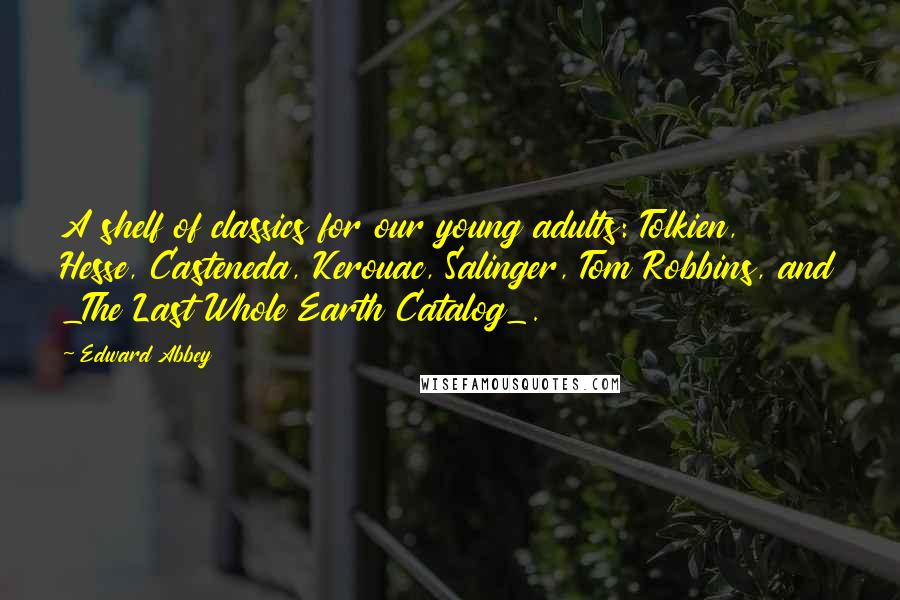 Edward Abbey Quotes: A shelf of classics for our young adults: Tolkien, Hesse, Casteneda, Kerouac, Salinger, Tom Robbins, and _The Last Whole Earth Catalog_.
