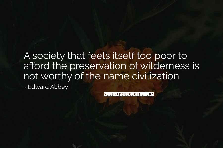 Edward Abbey Quotes: A society that feels itself too poor to afford the preservation of wilderness is not worthy of the name civilization.