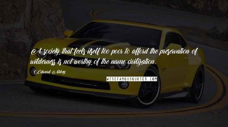 Edward Abbey Quotes: A society that feels itself too poor to afford the preservation of wilderness is not worthy of the name civilization.