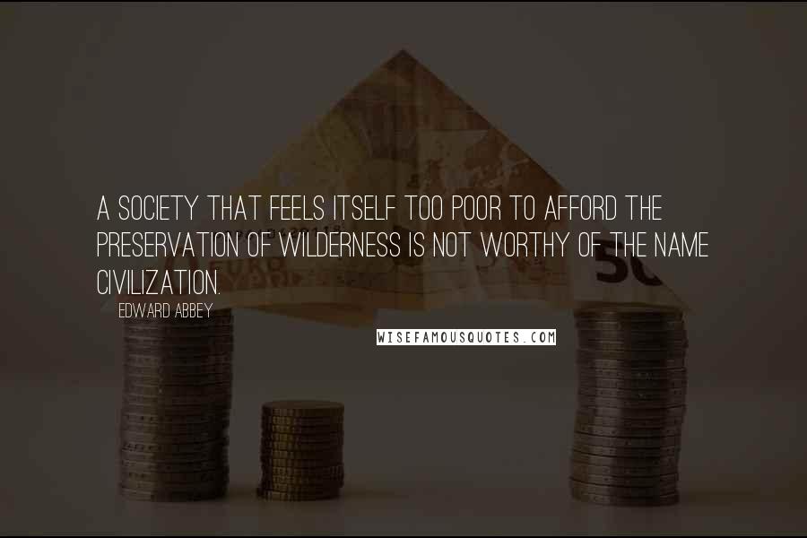 Edward Abbey Quotes: A society that feels itself too poor to afford the preservation of wilderness is not worthy of the name civilization.