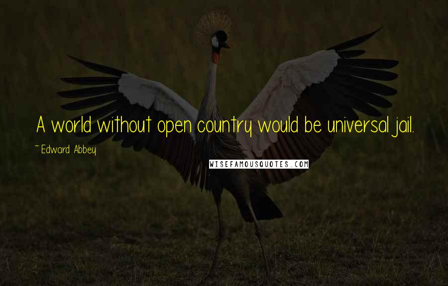 Edward Abbey Quotes: A world without open country would be universal jail.