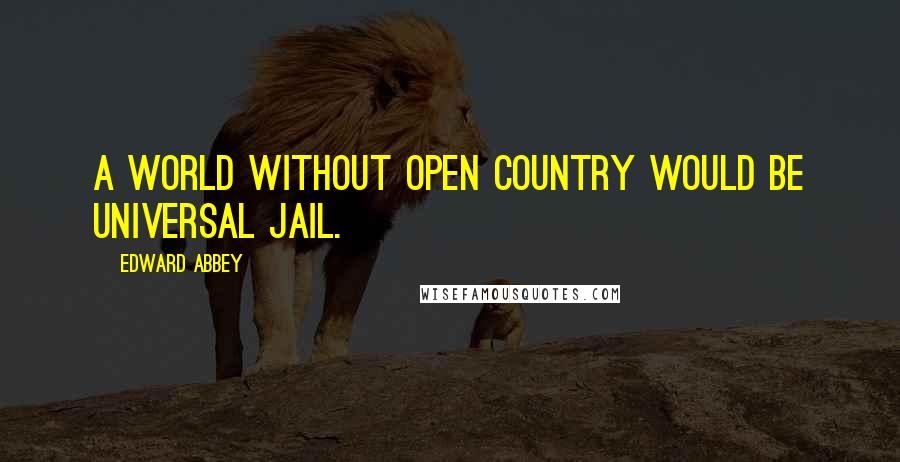 Edward Abbey Quotes: A world without open country would be universal jail.