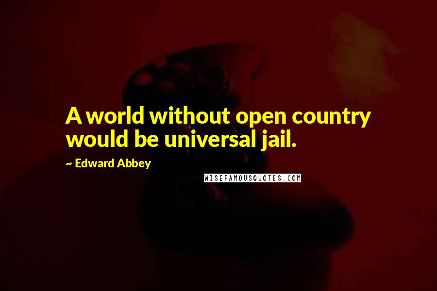 Edward Abbey Quotes: A world without open country would be universal jail.