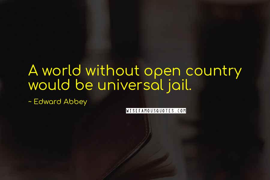 Edward Abbey Quotes: A world without open country would be universal jail.