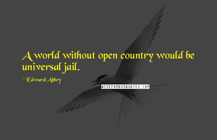 Edward Abbey Quotes: A world without open country would be universal jail.