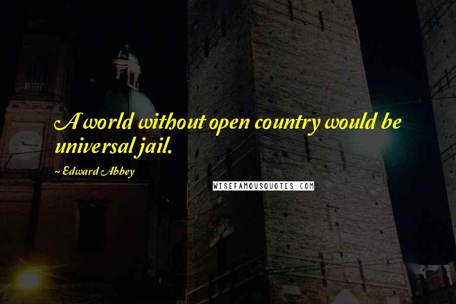 Edward Abbey Quotes: A world without open country would be universal jail.