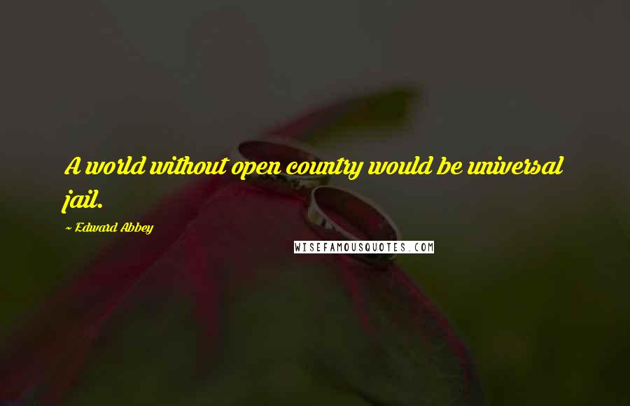 Edward Abbey Quotes: A world without open country would be universal jail.