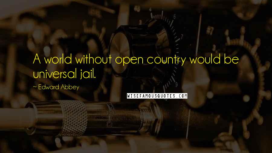 Edward Abbey Quotes: A world without open country would be universal jail.