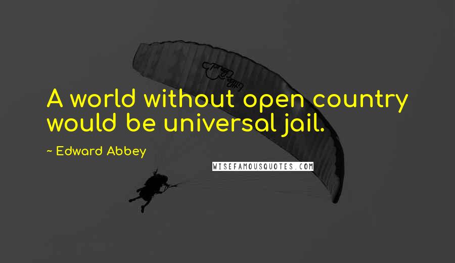 Edward Abbey Quotes: A world without open country would be universal jail.