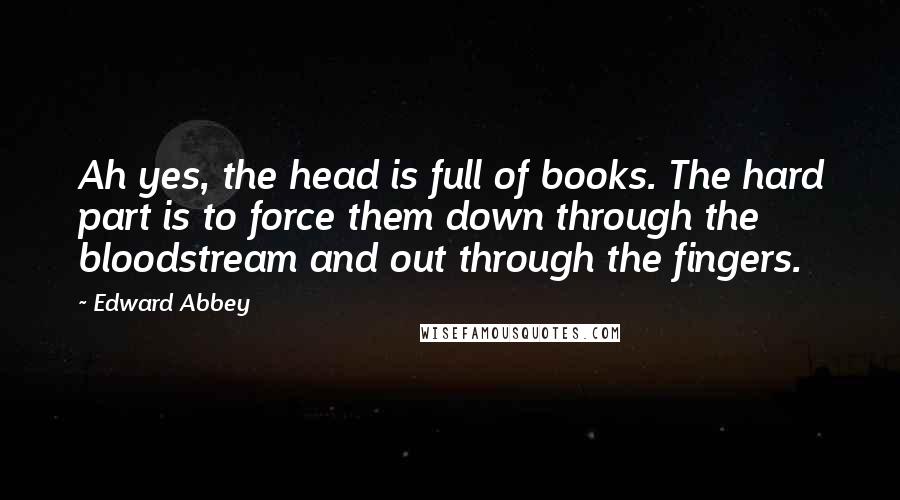 Edward Abbey Quotes: Ah yes, the head is full of books. The hard part is to force them down through the bloodstream and out through the fingers.