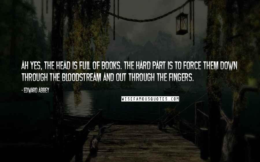 Edward Abbey Quotes: Ah yes, the head is full of books. The hard part is to force them down through the bloodstream and out through the fingers.