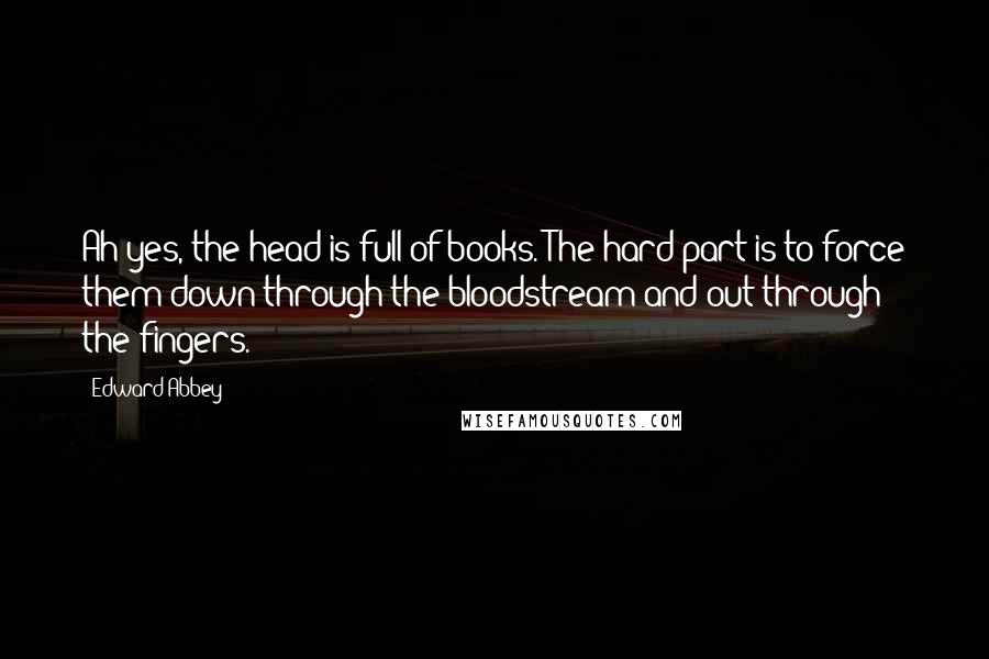 Edward Abbey Quotes: Ah yes, the head is full of books. The hard part is to force them down through the bloodstream and out through the fingers.