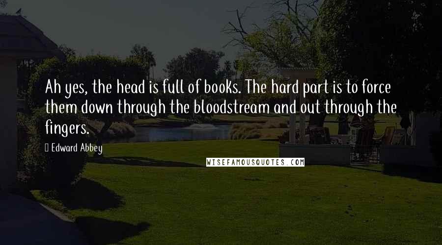 Edward Abbey Quotes: Ah yes, the head is full of books. The hard part is to force them down through the bloodstream and out through the fingers.