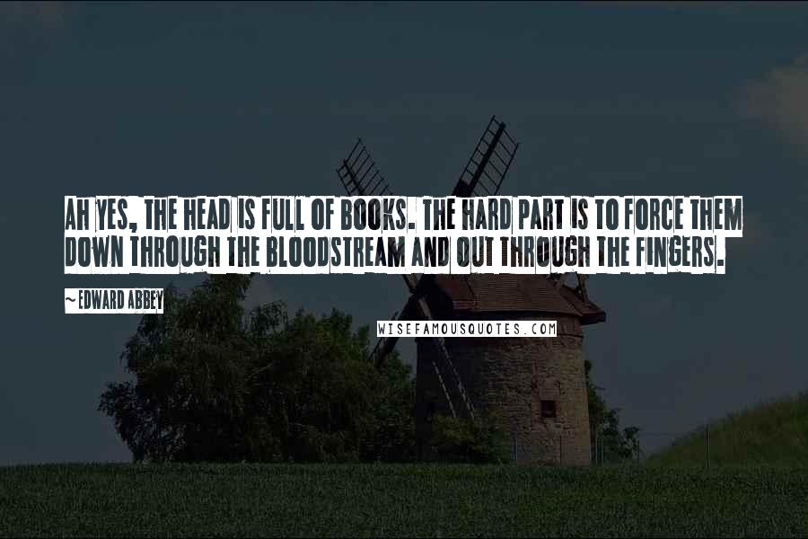 Edward Abbey Quotes: Ah yes, the head is full of books. The hard part is to force them down through the bloodstream and out through the fingers.