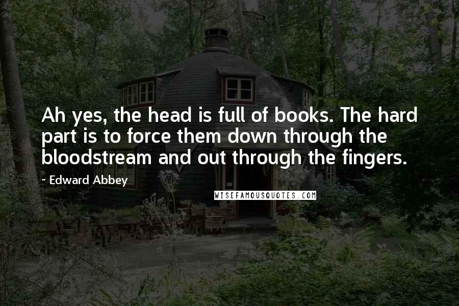 Edward Abbey Quotes: Ah yes, the head is full of books. The hard part is to force them down through the bloodstream and out through the fingers.