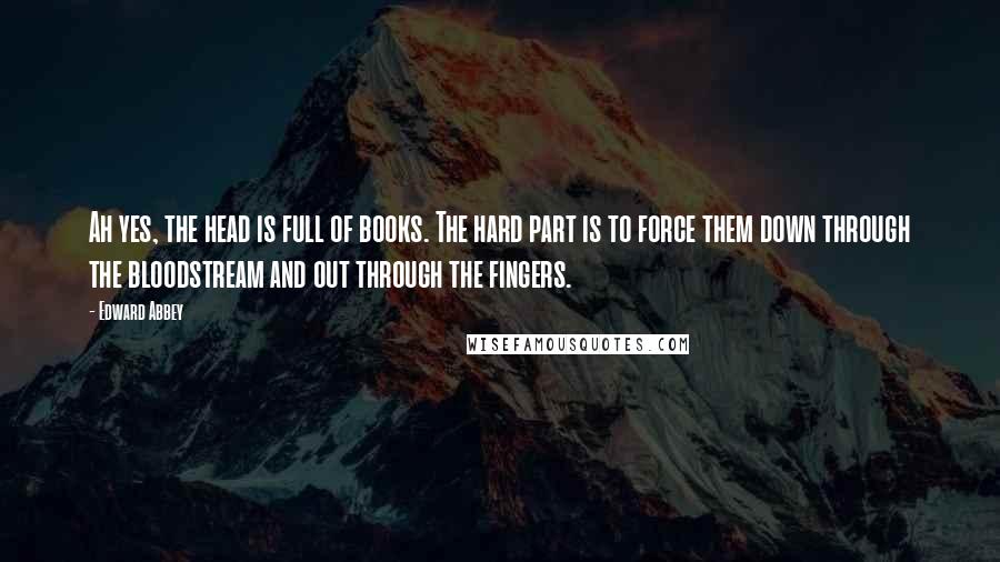 Edward Abbey Quotes: Ah yes, the head is full of books. The hard part is to force them down through the bloodstream and out through the fingers.